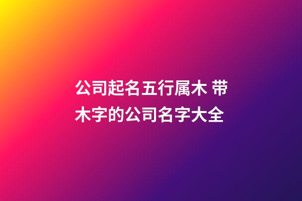 公司起名五行属木 带木字的公司名字大全-第1张-公司起名-玄机派